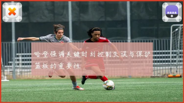 哈登强调关键时刻控制失误与保护篮板的重要性