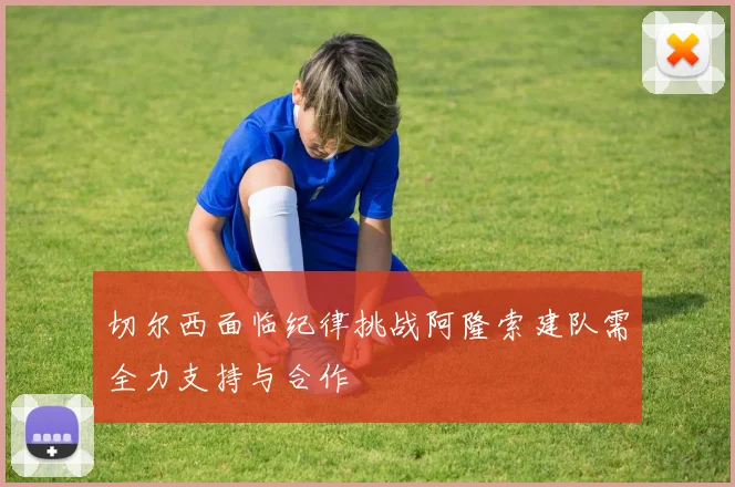 切尔西面临纪律挑战阿隆索建队需全力支持与合作