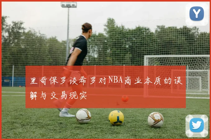 里奇保罗谈希罗对NBA商业本质的误解与交易现实