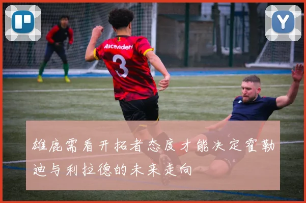雄鹿需看开拓者态度才能决定霍勒迪与利拉德的未来走向