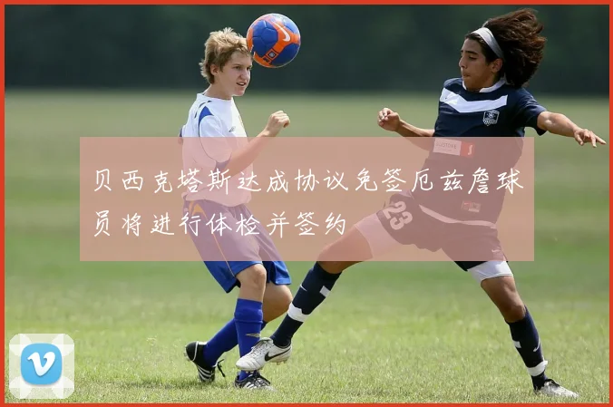 贝西克塔斯达成协议免签厄兹詹球员将进行体检并签约