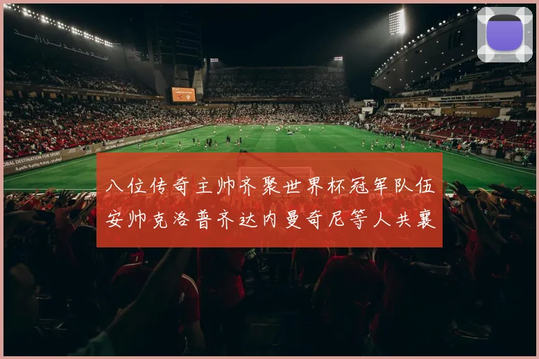 八位传奇主帅齐聚世界杯冠军队伍安帅克洛普齐达内曼奇尼等人共襄盛举