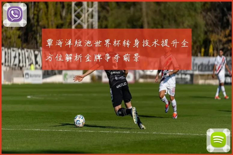 覃海洋短池世界杯转身技术提升全方位解析金牌争夺前景