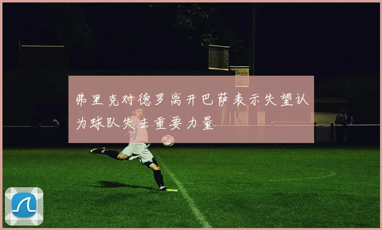 弗里克对德罗离开巴萨表示失望认为球队失去重要力量