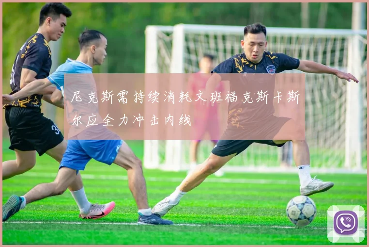 尼克斯需持续消耗文班福克斯卡斯尔应全力冲击内线