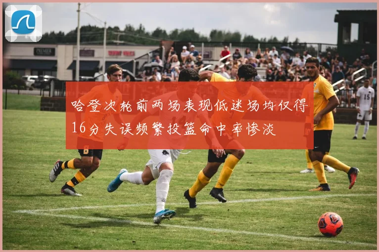 哈登次轮前两场表现低迷场均仅得16分失误频繁投篮命中率惨淡