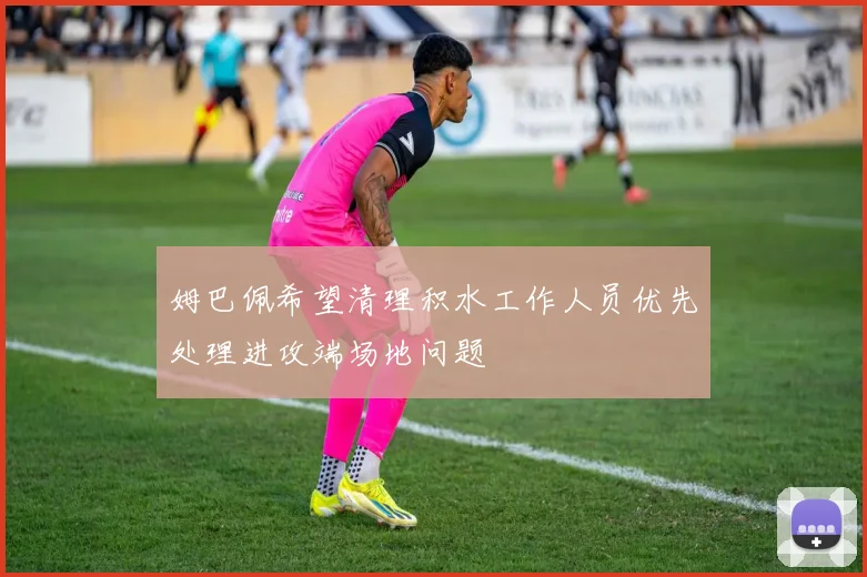 姆巴佩希望清理积水工作人员优先处理进攻端场地问题