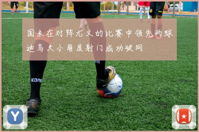 国米在对阵尤文的比赛中领先两球迪乌夫小角度射门成功破网