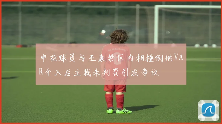 申花球员与王康禁区内相撞倒地VAR介入后主裁未判罚引发争议