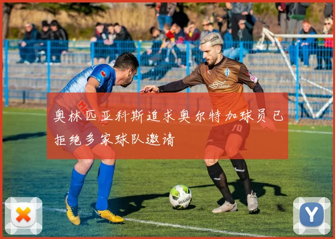 奥林匹亚科斯追求奥尔特加球员已拒绝多家球队邀请
