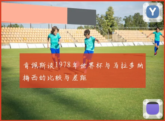 肯佩斯谈1978年世界杯与马拉多纳梅西的比较与差距