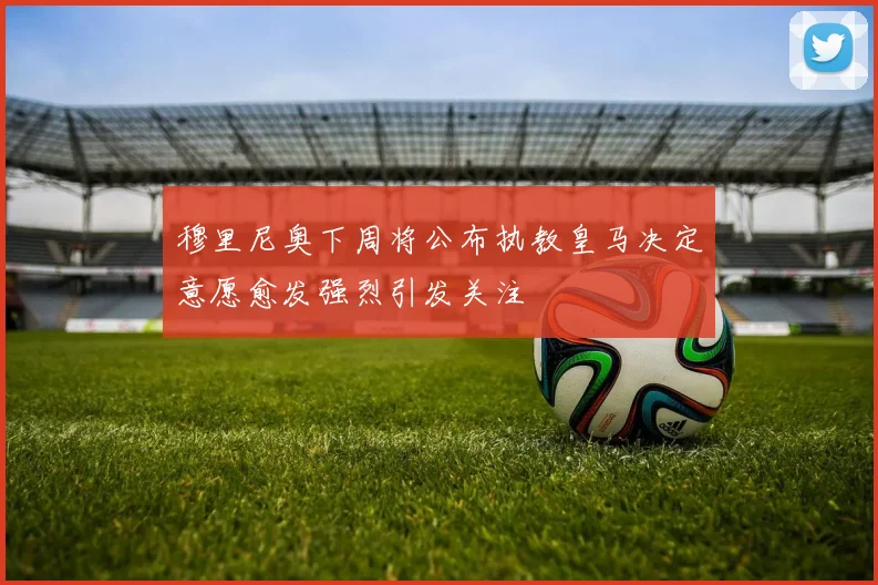 穆里尼奥下周将公布执教皇马决定意愿愈发强烈引发关注