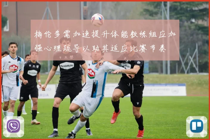 梅伦多需加速提升体能教练组应加强心理疏导以助其适应比赛节奏