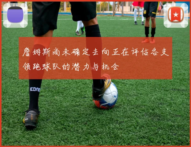 詹姆斯尚未确定去向正在评估各支领跑球队的潜力与机会
