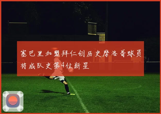 塞巴里加盟拜仁创历史摩洛哥球员将成队史第4位新星