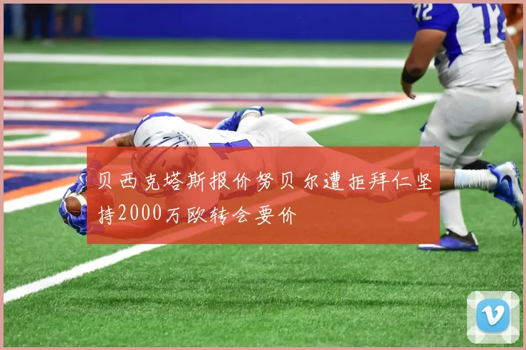 贝西克塔斯报价努贝尔遭拒拜仁坚持2000万欧转会要价