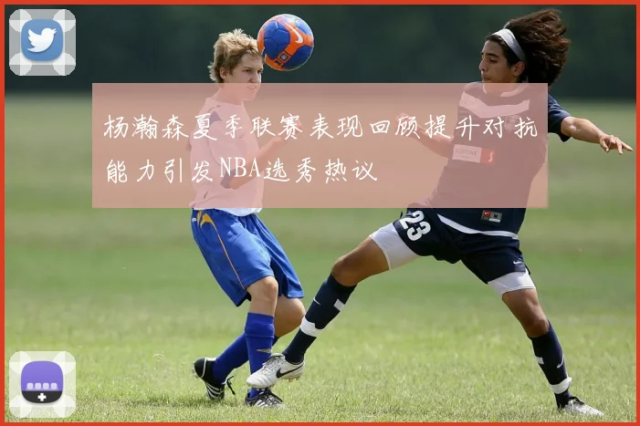 杨瀚森夏季联赛表现回顾提升对抗能力引发NBA选秀热议