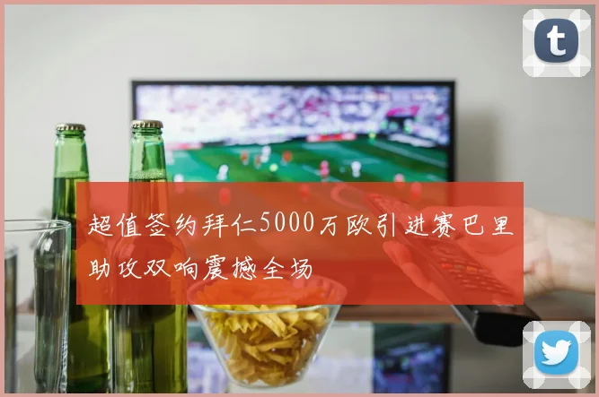 超值签约拜仁5000万欧引进赛巴里助攻双响震撼全场