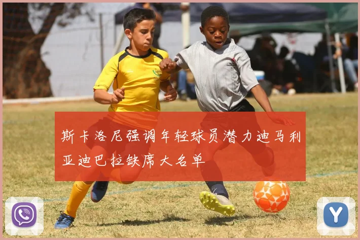斯卡洛尼强调年轻球员潜力迪马利亚迪巴拉缺席大名单