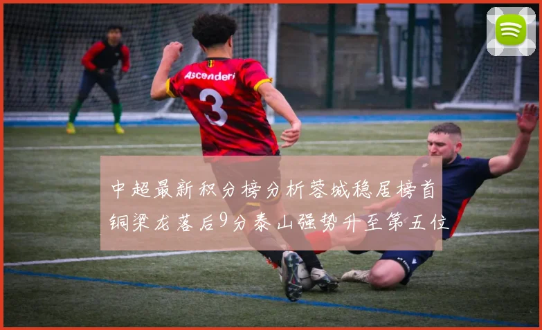 中超最新积分榜分析蓉城稳居榜首铜梁龙落后9分泰山强势升至第五位津门虎积分清零