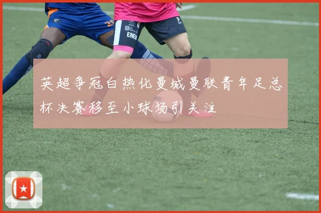 英超争冠白热化曼城曼联青年足总杯决赛移至小球场引关注
