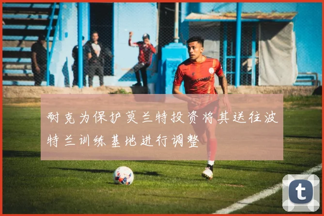 耐克为保护莫兰特投资将其送往波特兰训练基地进行调整