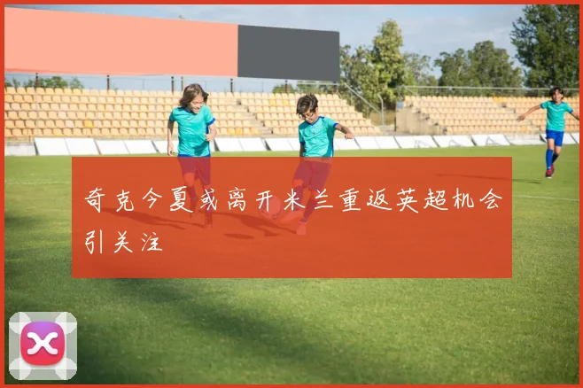 奇克今夏或离开米兰重返英超机会引关注