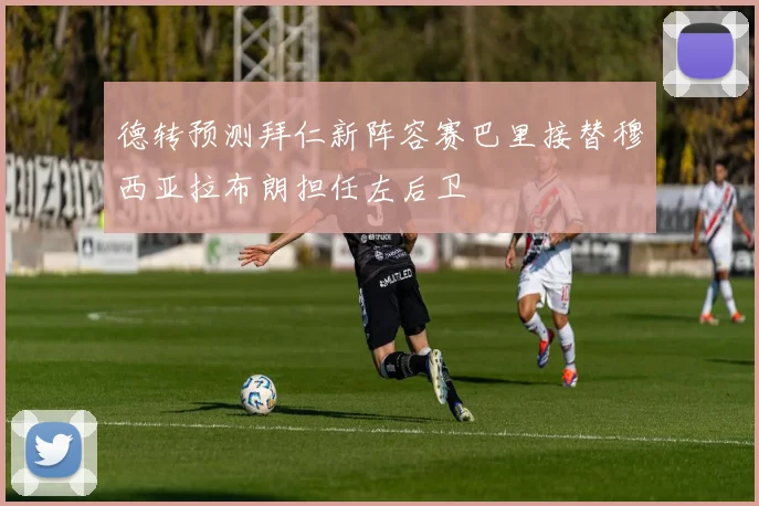 德转预测拜仁新阵容赛巴里接替穆西亚拉布朗担任左后卫