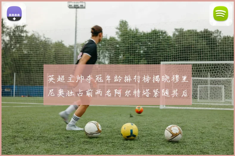 英超主帅夺冠年龄排行榜揭晓穆里尼奥独占前两名阿尔特塔紧随其后