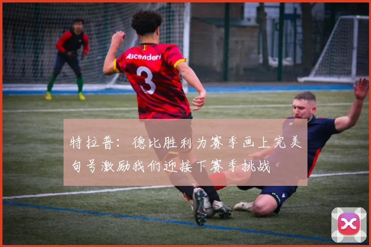 特拉普：德比胜利为赛季画上完美句号激励我们迎接下赛季挑战